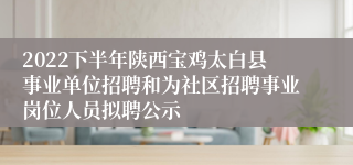 2022下半年陕西宝鸡太白县事业单位招聘和为社区招聘事业岗位人员拟聘公示