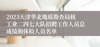 2023天津华北地质勘查局核工业二四七大队招聘工作人员总成绩和体检人员名单