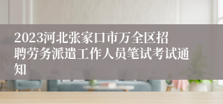 2023河北张家口市万全区招聘劳务派遣工作人员笔试考试通知