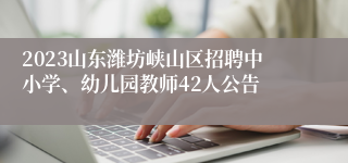 2023山东潍坊峡山区招聘中小学、幼儿园教师42人公告