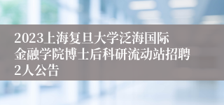 2023上海复旦大学泛海国际金融学院博士后科研流动站招聘2人公告