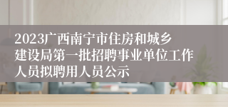 2023广西南宁市住房和城乡建设局第一批招聘事业单位工作人员拟聘用人员公示