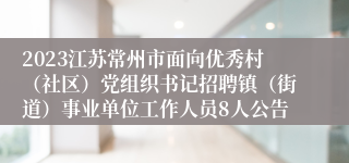 2023江苏常州市面向优秀村（社区）党组织书记招聘镇（街道）事业单位工作人员8人公告