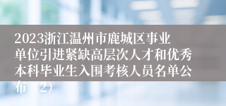 2023浙江温州市鹿城区事业单位引进紧缺高层次人才和优秀本科毕业生入围考核人员名单公布（2）