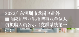 2023广东深圳市龙岗区赴外面向应届毕业生招聘事业单位人员拟聘人员公示（党群系统第一批）