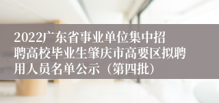 2022广东省事业单位集中招聘高校毕业生肇庆市高要区拟聘用人员名单公示（第四批）