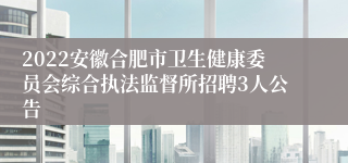 2022安徽合肥市卫生健康委员会综合执法监督所招聘3人公告