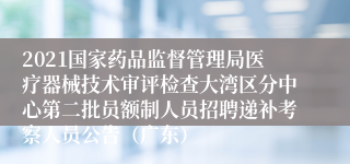 2021国家药品监督管理局医疗器械技术审评检查大湾区分中心第二批员额制人员招聘递补考察人员公告（广东）