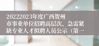 20222023年度广西贺州市事业单位招聘高层次、急需紧缺专业人才拟聘人员公示（第一批）