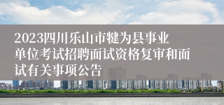 2023四川乐山市犍为县事业单位考试招聘面试资格复审和面试有关事项公告