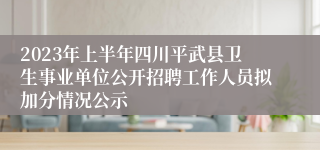 2023年上半年四川平武县卫生事业单位公开招聘工作人员拟加分情况公示