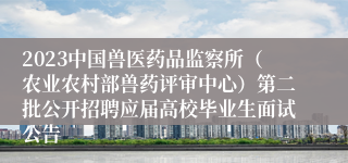 2023中国兽医药品监察所（农业农村部兽药评审中心）第二批公开招聘应届高校毕业生面试公告