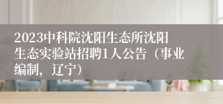 2023中科院沈阳生态所沈阳生态实验站招聘1人公告（事业编制，辽宁）