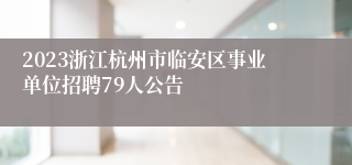 2023浙江杭州市临安区事业单位招聘79人公告