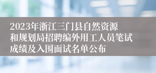 2023年浙江三门县自然资源和规划局招聘编外用工人员笔试成绩及入围面试名单公布