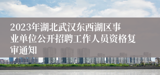 2023年湖北武汉东西湖区事业单位公开招聘工作人员资格复审通知