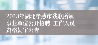 2023年湖北孝感市残联所属事业单位公开招聘  工作人员资格复审公告