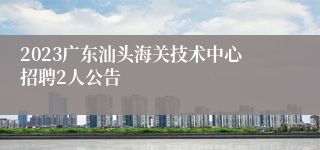 2023广东汕头海关技术中心招聘2人公告