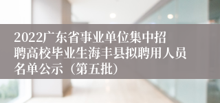 2022广东省事业单位集中招聘高校毕业生海丰县拟聘用人员名单公示（第五批）