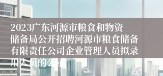 2023广东河源市粮食和物资储备局公开招聘河源市粮食储备有限责任公司企业管理人员拟录用人员的公示 