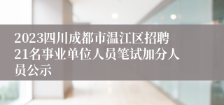 2023四川成都市温江区招聘21名事业单位人员笔试加分人员公示