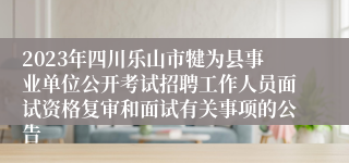 2023年四川乐山市犍为县事业单位公开考试招聘工作人员面试资格复审和面试有关事项的公告