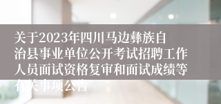 关于2023年四川马边彝族自治县事业单位公开考试招聘工作人员面试资格复审和面试成绩等有关事项公告