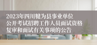 2023年四川犍为县事业单位公开考试招聘工作人员面试资格复审和面试有关事项的公告