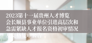 2023第十一届贵州人才博览会长顺县事业单位引进高层次和急需紧缺人才报名资格初审情况及资格复审公告