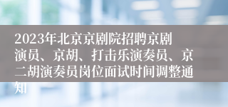 2023年北京京剧院招聘京剧演员、京胡、打击乐演奏员、京二胡演奏员岗位面试时间调整通知