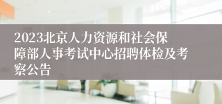 2023北京人力资源和社会保障部人事考试中心招聘体检及考察公告