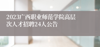 2023广西职业师范学院高层次人才招聘24人公告