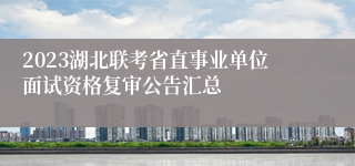 2023湖北联考省直事业单位面试资格复审公告汇总