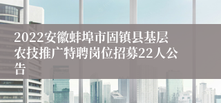 2022安徽蚌埠市固镇县基层农技推广特聘岗位招募22人公告