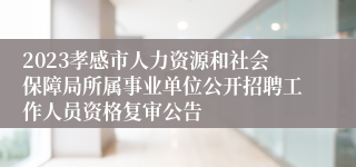 2023孝感市人力资源和社会保障局所属事业单位公开招聘工作人员资格复审公告