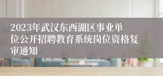 2023年武汉东西湖区事业单位公开招聘教育系统岗位资格复审通知