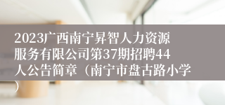 2023广西南宁昇智人力资源服务有限公司第37期招聘44人公告简章（南宁市盘古路小学）