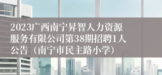 2023广西南宁昇智人力资源服务有限公司第38期招聘1人公告（南宁市民主路小学）