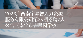 2023广西南宁昇智人力资源服务有限公司第39期招聘7人公告（南宁市翡翠园学校）