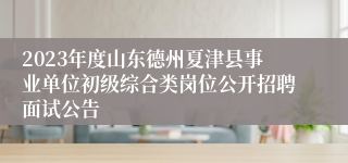 2023年度山东德州夏津县事业单位初级综合类岗位公开招聘面试公告