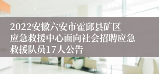 2022安徽六安市霍邱县矿区应急救援中心面向社会招聘应急救援队员17人公告