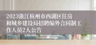 2023浙江杭州市西湖区住房和城乡建设局招聘编外合同制工作人员2人公告