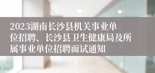 2023湖南长沙县机关事业单位招聘、长沙县卫生健康局及所属事业单位招聘面试通知