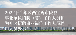 2022下半年陕西宝鸡市陇县事业单位招聘（募）工作人员和为社区招聘事业岗位工作人员聘用人员公示
