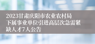2023甘肃庆阳市农业农村局下属事业单位引进高层次急需紧缺人才7人公告
