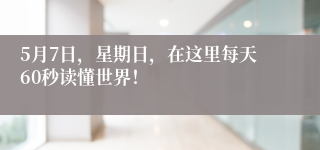 5月7日，星期日，在这里每天60秒读懂世界！