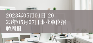 2023年05月01日-2023年05月07日事业单位招聘周报