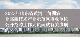 2023年山东省黄河三角洲农业高新技术产业示范区事业单位公开招聘工作人员面试有关事项的公告