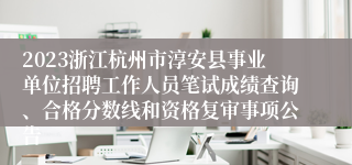 2023浙江杭州市淳安县事业单位招聘工作人员笔试成绩查询、合格分数线和资格复审事项公告