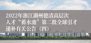 2022年浙江湖州德清高层次人才“蓄水池”第二批全球引才递补有关公告（四）